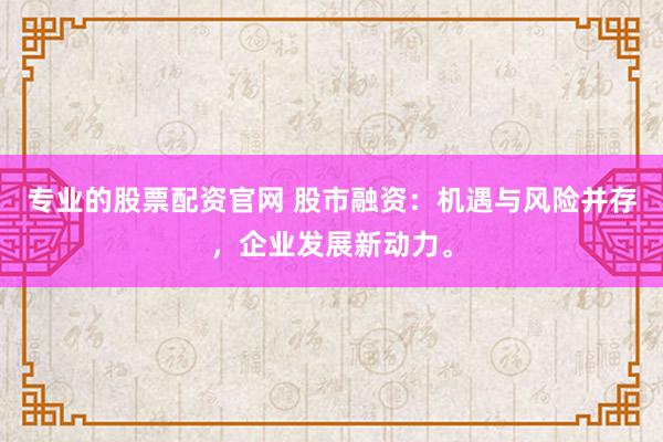 专业的股票配资官网 股市融资:机遇与风险并存,企业发展新动力。