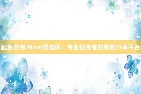 配资咨询 Mom操盘网：专业投资者的策略分享平台