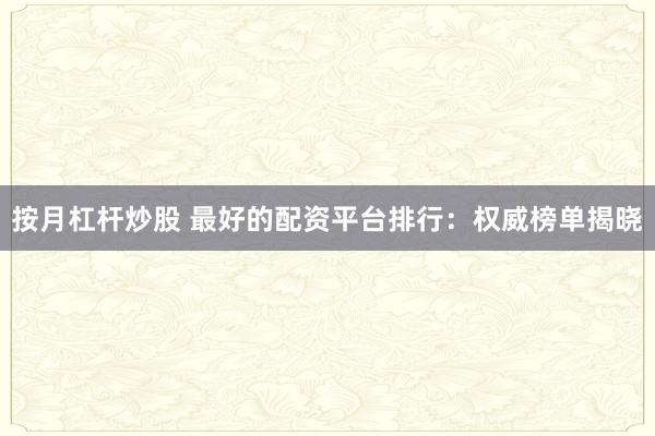 按月杠杆炒股 最好的配资平台排行:权威榜单揭晓