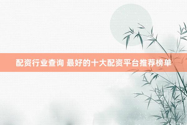 配资行业查询 最好的十大配资平台推荐榜单