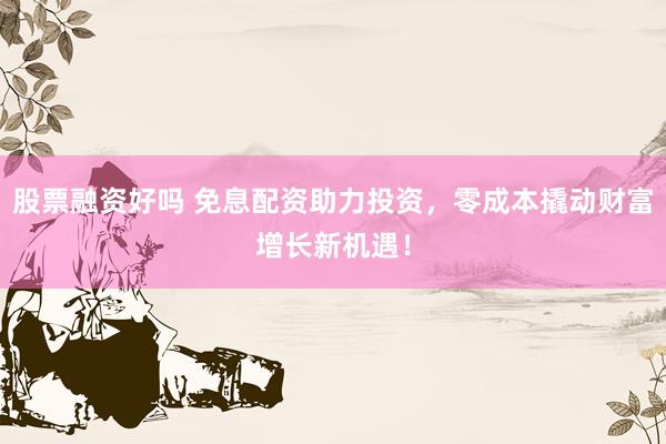 股票融资好吗 免息配资助力投资，零成本撬动财富增长新机遇！