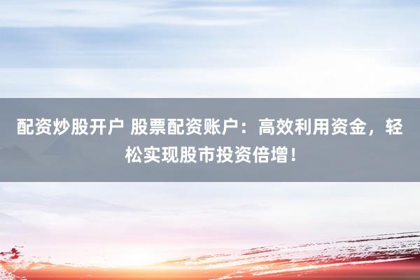 配资炒股开户 股票配资账户：高效利用资金，轻松实现股市投资倍增！