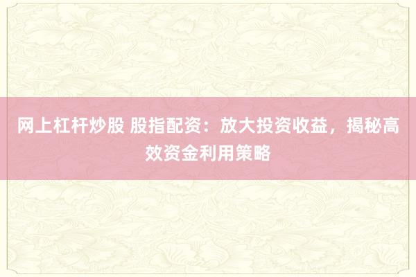 网上杠杆炒股 股指配资：放大投资收益，揭秘高效资金利用策略